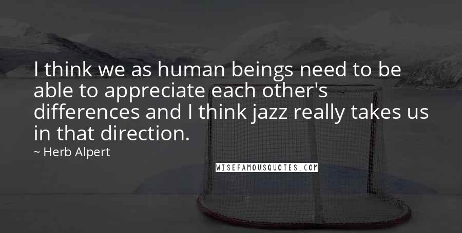 Herb Alpert Quotes: I think we as human beings need to be able to appreciate each other's differences and I think jazz really takes us in that direction.