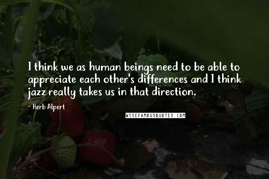 Herb Alpert Quotes: I think we as human beings need to be able to appreciate each other's differences and I think jazz really takes us in that direction.
