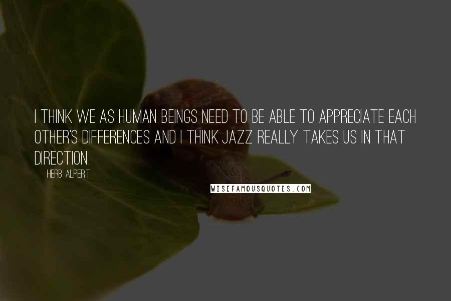 Herb Alpert Quotes: I think we as human beings need to be able to appreciate each other's differences and I think jazz really takes us in that direction.