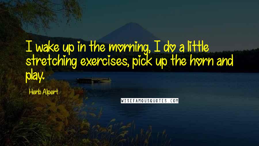 Herb Alpert Quotes: I wake up in the morning, I do a little stretching exercises, pick up the horn and play.