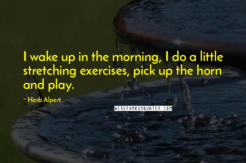 Herb Alpert Quotes: I wake up in the morning, I do a little stretching exercises, pick up the horn and play.