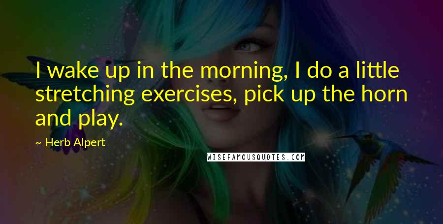 Herb Alpert Quotes: I wake up in the morning, I do a little stretching exercises, pick up the horn and play.