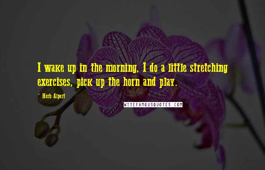 Herb Alpert Quotes: I wake up in the morning, I do a little stretching exercises, pick up the horn and play.