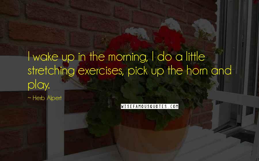 Herb Alpert Quotes: I wake up in the morning, I do a little stretching exercises, pick up the horn and play.