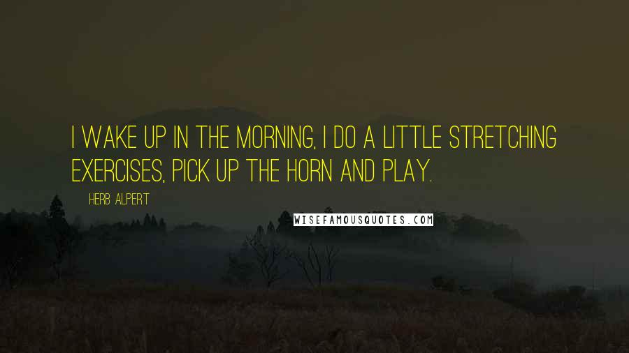 Herb Alpert Quotes: I wake up in the morning, I do a little stretching exercises, pick up the horn and play.