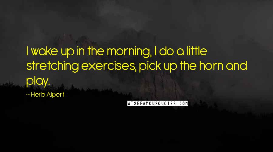 Herb Alpert Quotes: I wake up in the morning, I do a little stretching exercises, pick up the horn and play.