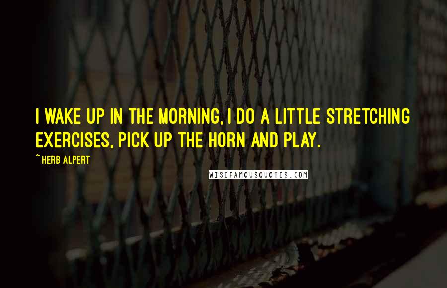 Herb Alpert Quotes: I wake up in the morning, I do a little stretching exercises, pick up the horn and play.