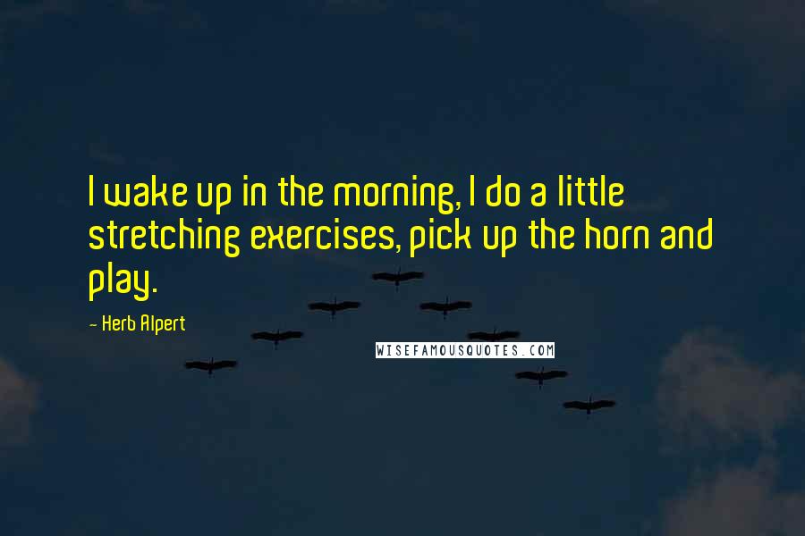 Herb Alpert Quotes: I wake up in the morning, I do a little stretching exercises, pick up the horn and play.