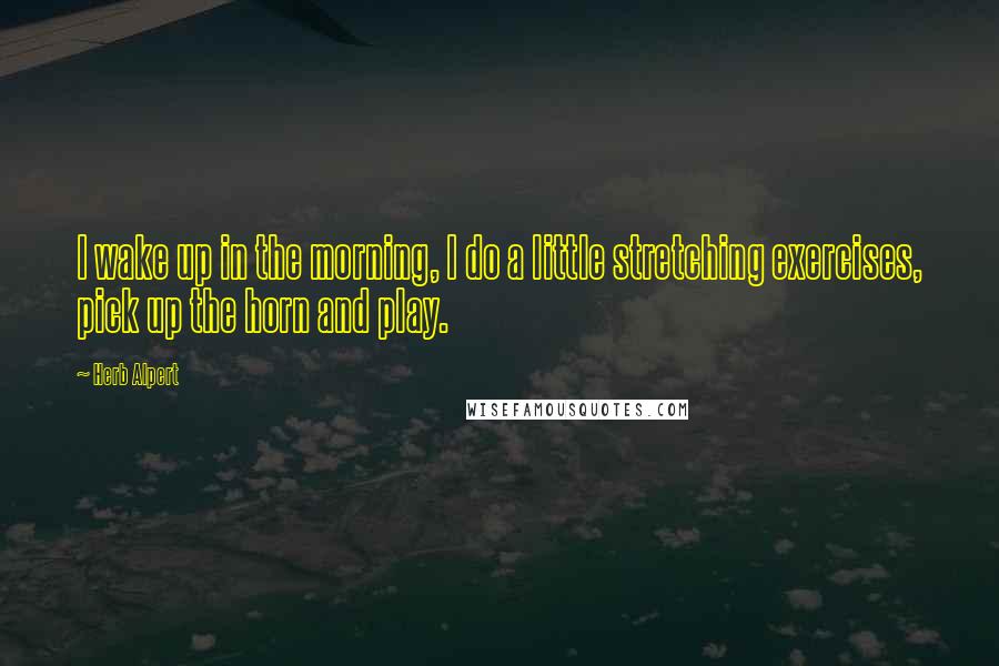 Herb Alpert Quotes: I wake up in the morning, I do a little stretching exercises, pick up the horn and play.