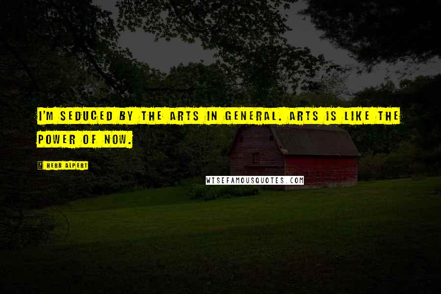 Herb Alpert Quotes: I'm seduced by the arts in general. Arts is like the power of now.