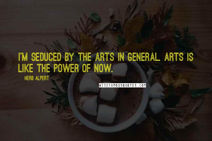 Herb Alpert Quotes: I'm seduced by the arts in general. Arts is like the power of now.
