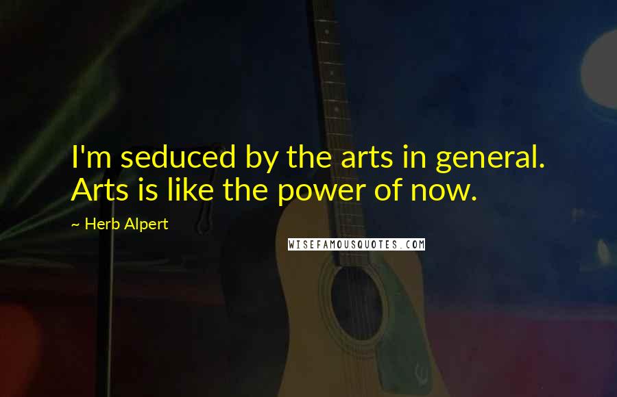 Herb Alpert Quotes: I'm seduced by the arts in general. Arts is like the power of now.