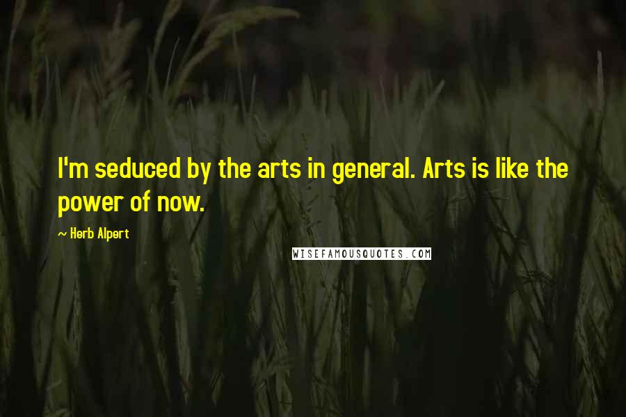 Herb Alpert Quotes: I'm seduced by the arts in general. Arts is like the power of now.