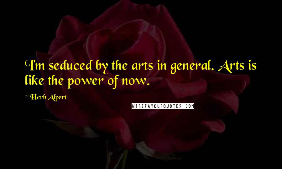 Herb Alpert Quotes: I'm seduced by the arts in general. Arts is like the power of now.