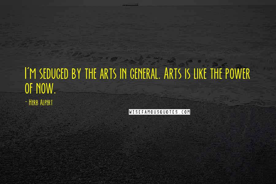 Herb Alpert Quotes: I'm seduced by the arts in general. Arts is like the power of now.