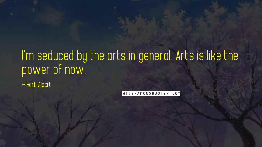 Herb Alpert Quotes: I'm seduced by the arts in general. Arts is like the power of now.