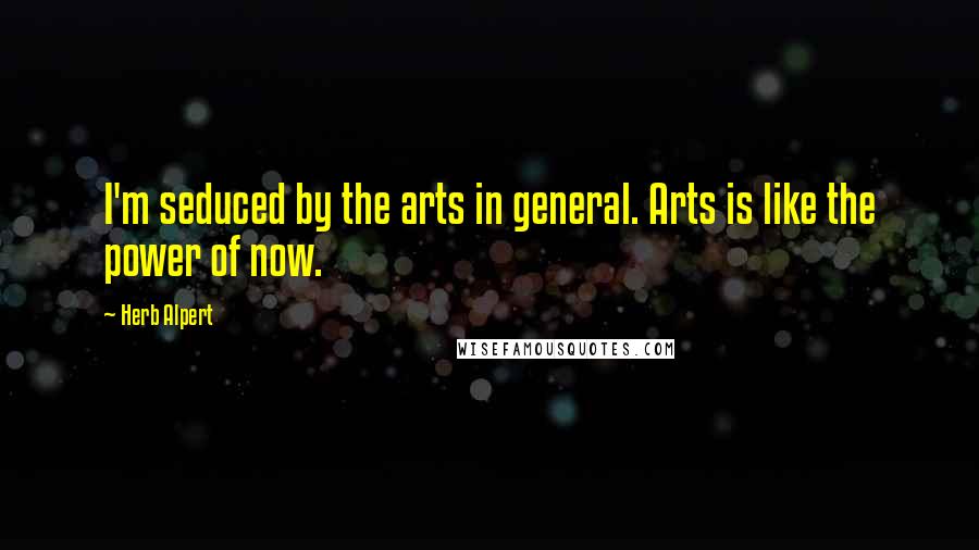 Herb Alpert Quotes: I'm seduced by the arts in general. Arts is like the power of now.