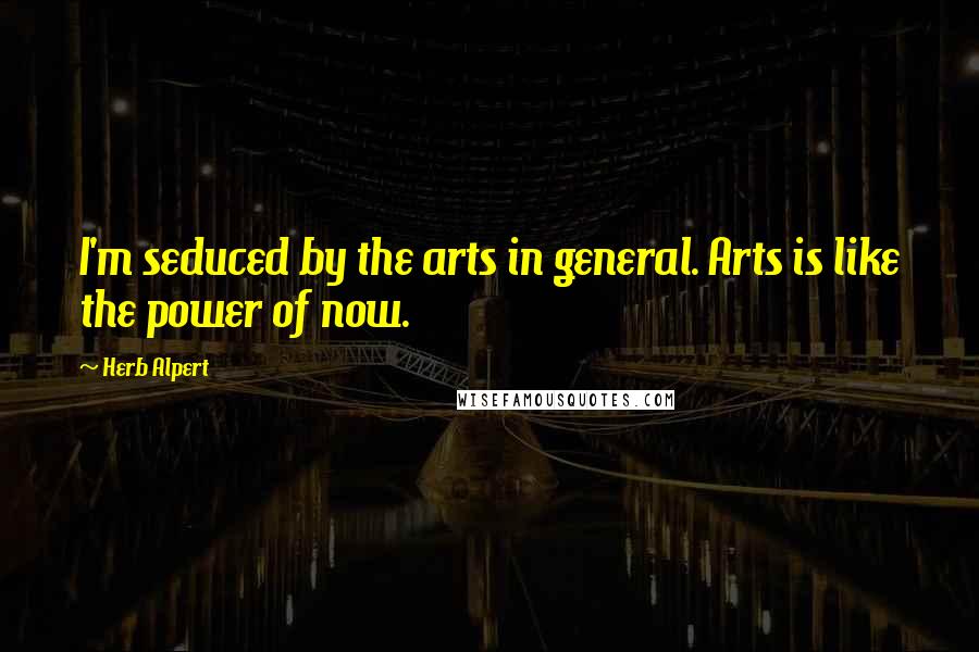 Herb Alpert Quotes: I'm seduced by the arts in general. Arts is like the power of now.