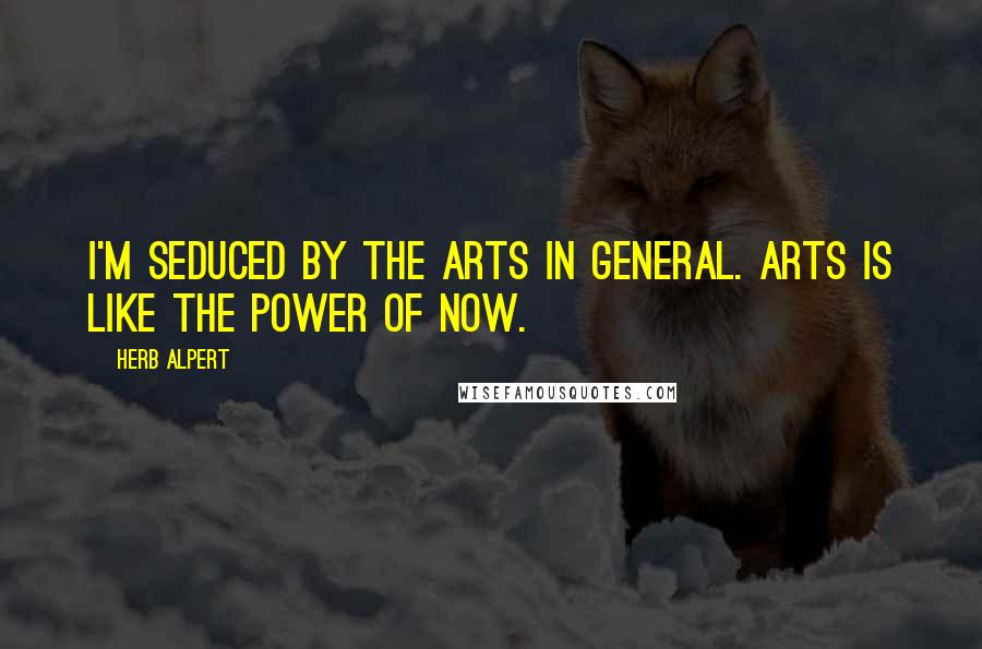 Herb Alpert Quotes: I'm seduced by the arts in general. Arts is like the power of now.