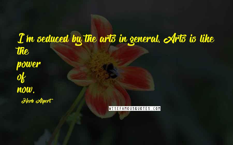 Herb Alpert Quotes: I'm seduced by the arts in general. Arts is like the power of now.