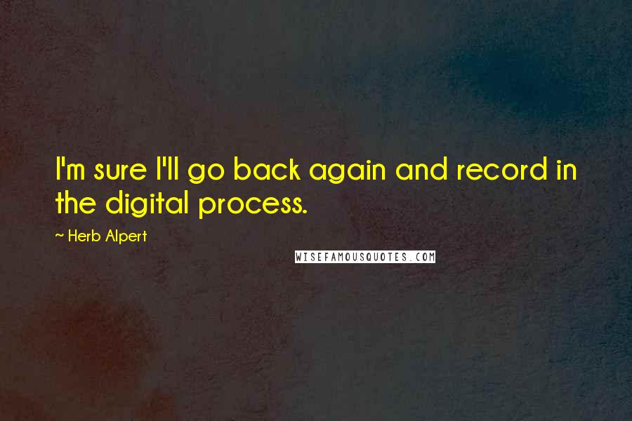 Herb Alpert Quotes: I'm sure I'll go back again and record in the digital process.