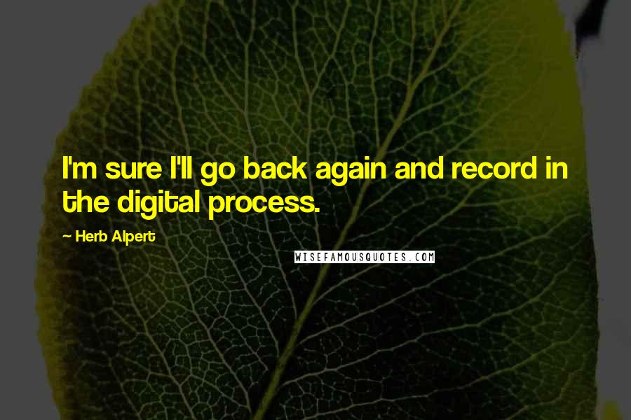 Herb Alpert Quotes: I'm sure I'll go back again and record in the digital process.