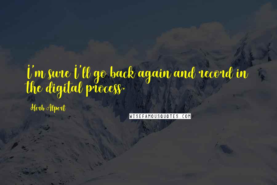 Herb Alpert Quotes: I'm sure I'll go back again and record in the digital process.