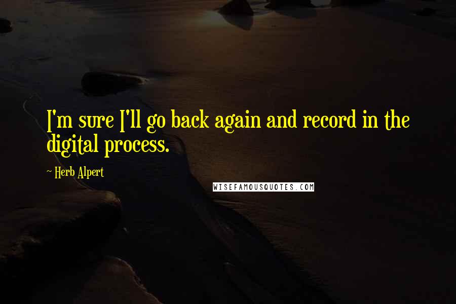 Herb Alpert Quotes: I'm sure I'll go back again and record in the digital process.