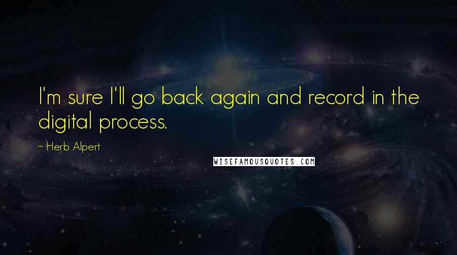 Herb Alpert Quotes: I'm sure I'll go back again and record in the digital process.