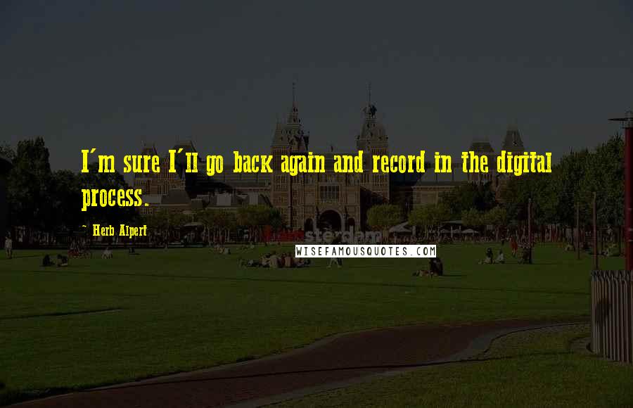 Herb Alpert Quotes: I'm sure I'll go back again and record in the digital process.