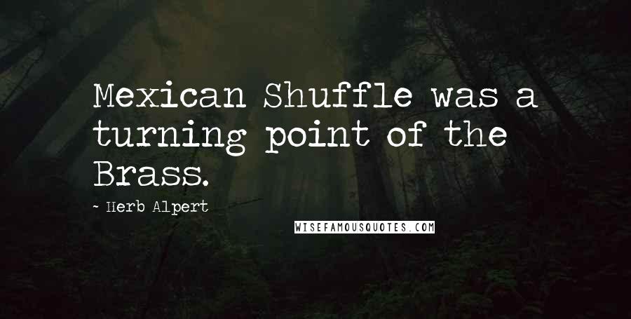 Herb Alpert Quotes: Mexican Shuffle was a turning point of the Brass.