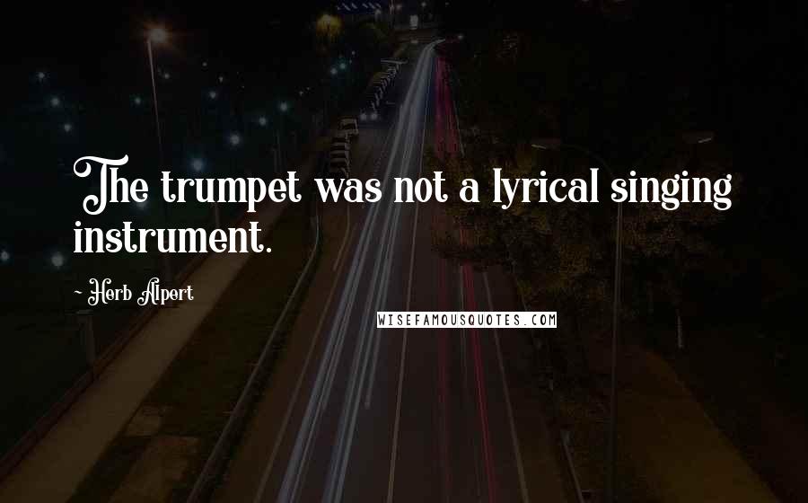 Herb Alpert Quotes: The trumpet was not a lyrical singing instrument.