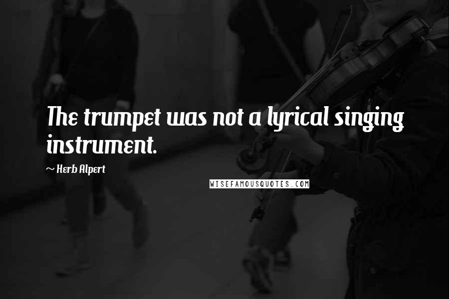 Herb Alpert Quotes: The trumpet was not a lyrical singing instrument.