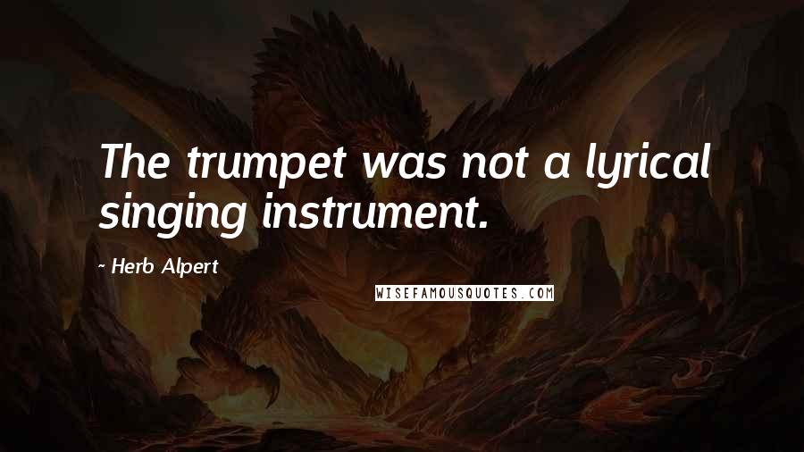 Herb Alpert Quotes: The trumpet was not a lyrical singing instrument.