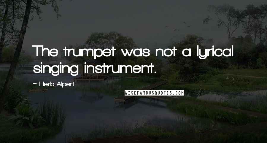 Herb Alpert Quotes: The trumpet was not a lyrical singing instrument.