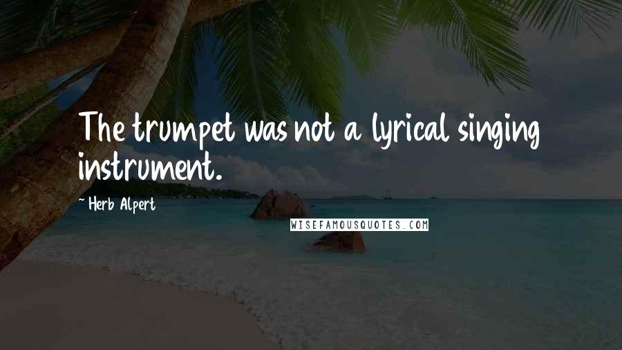 Herb Alpert Quotes: The trumpet was not a lyrical singing instrument.