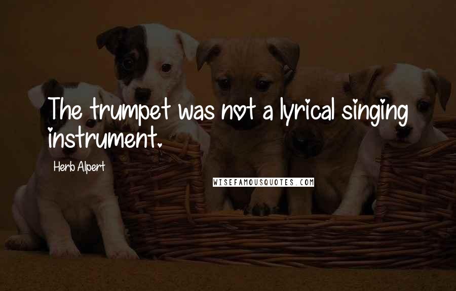 Herb Alpert Quotes: The trumpet was not a lyrical singing instrument.