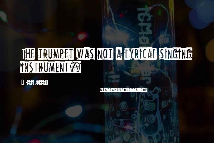 Herb Alpert Quotes: The trumpet was not a lyrical singing instrument.