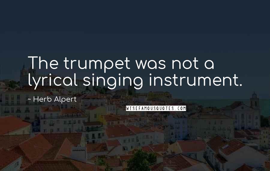 Herb Alpert Quotes: The trumpet was not a lyrical singing instrument.