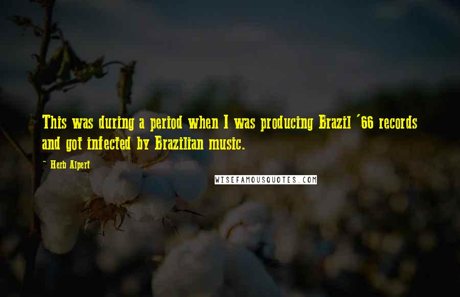 Herb Alpert Quotes: This was during a period when I was producing Brazil '66 records and got infected by Brazilian music.