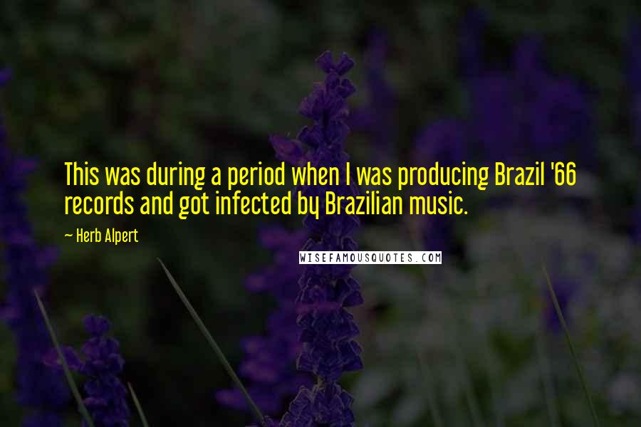 Herb Alpert Quotes: This was during a period when I was producing Brazil '66 records and got infected by Brazilian music.