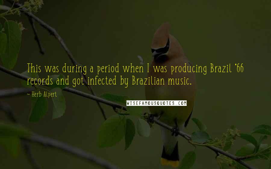 Herb Alpert Quotes: This was during a period when I was producing Brazil '66 records and got infected by Brazilian music.