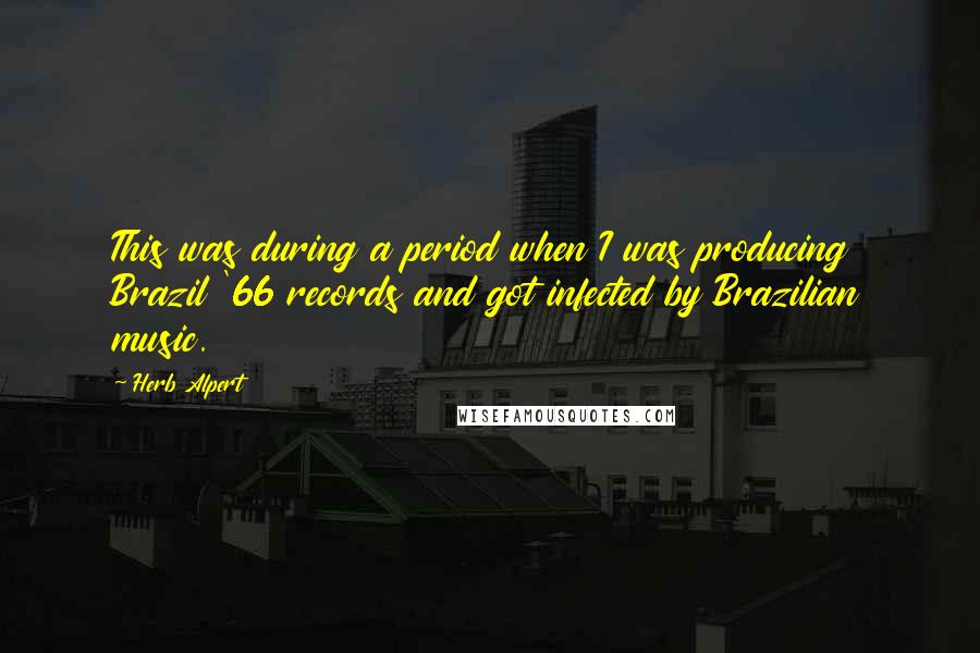 Herb Alpert Quotes: This was during a period when I was producing Brazil '66 records and got infected by Brazilian music.