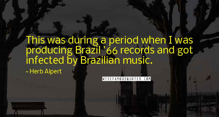 Herb Alpert Quotes: This was during a period when I was producing Brazil '66 records and got infected by Brazilian music.