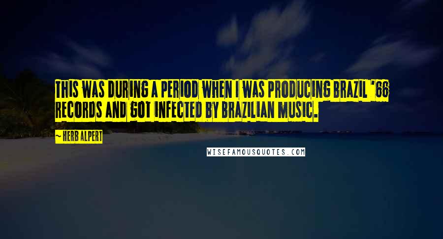 Herb Alpert Quotes: This was during a period when I was producing Brazil '66 records and got infected by Brazilian music.