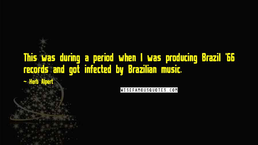 Herb Alpert Quotes: This was during a period when I was producing Brazil '66 records and got infected by Brazilian music.