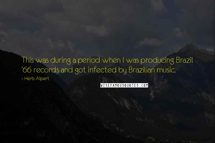 Herb Alpert Quotes: This was during a period when I was producing Brazil '66 records and got infected by Brazilian music.