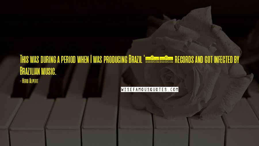 Herb Alpert Quotes: This was during a period when I was producing Brazil '66 records and got infected by Brazilian music.