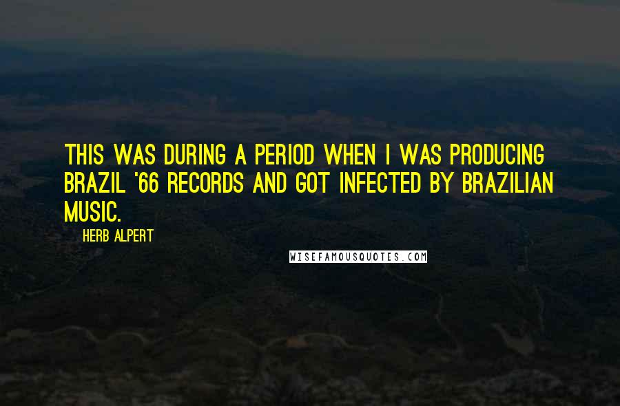 Herb Alpert Quotes: This was during a period when I was producing Brazil '66 records and got infected by Brazilian music.