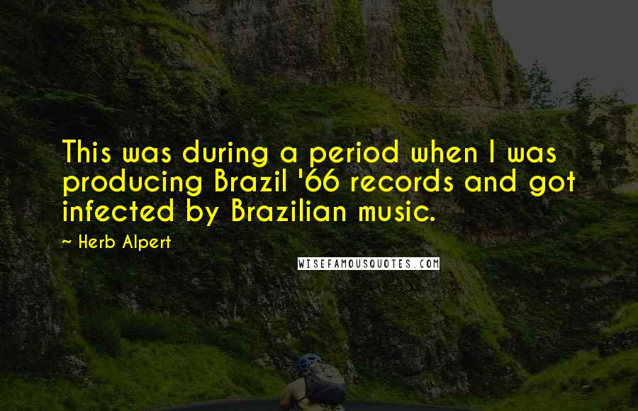 Herb Alpert Quotes: This was during a period when I was producing Brazil '66 records and got infected by Brazilian music.